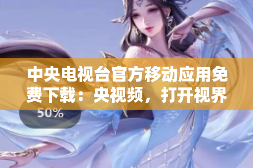 中央电视台官方移动应用免费下载：央视频，打开视界的窗户
