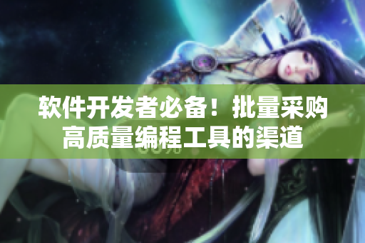 软件开发者必备！批量采购高质量编程工具的渠道