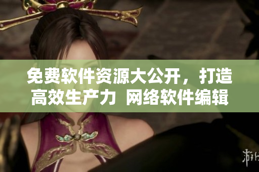 免费软件资源大公开，打造高效生产力  网络软件编辑