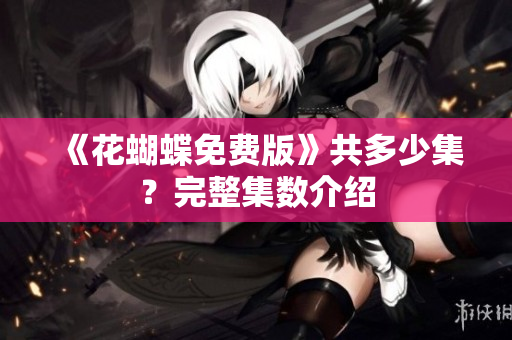 《花蝴蝶免费版》共多少集？完整集数介绍