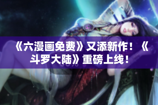 《六漫画免费》又添新作！《斗罗大陆》重磅上线！