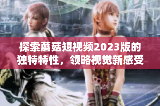 探索蘑菇短视频2023版的独特特性，领略视觉新感受