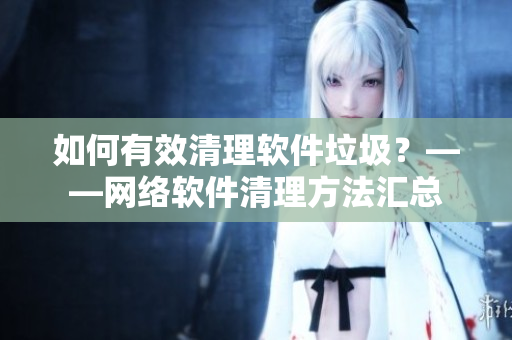 如何有效清理软件垃圾？——网络软件清理方法汇总