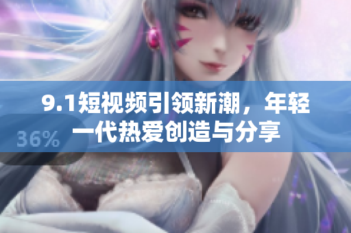 9.1短视频引领新潮，年轻一代热爱创造与分享