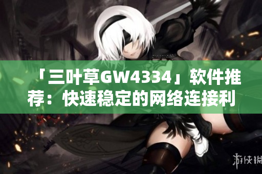 「三叶草GW4334」软件推荐：快速稳定的网络连接利器