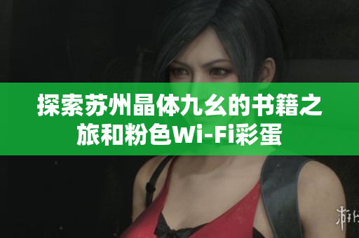 探索苏州晶体九幺的书籍之旅和粉色Wi-Fi彩蛋