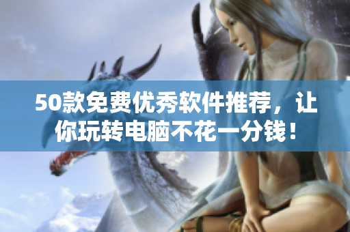 50款免费优秀软件推荐，让你玩转电脑不花一分钱！
