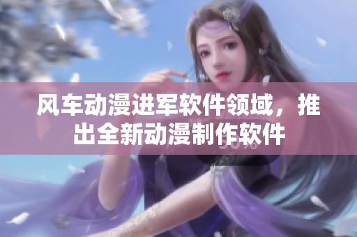 风车动漫进军软件领域，推出全新动漫制作软件