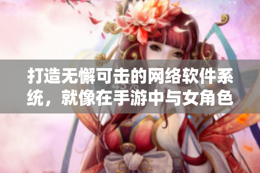 打造无懈可击的网络软件系统，就像在手游中与女角色战斗一样