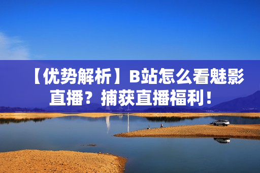 【优势解析】B站怎么看魅影直播？捕获直播福利！