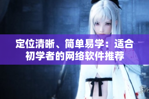 定位清晰、简单易学：适合初学者的网络软件推荐