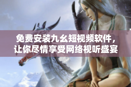 免费安装九幺短视频软件，让你尽情享受网络视听盛宴