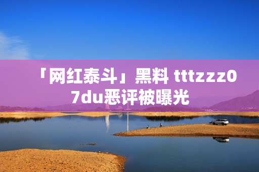 「网红泰斗」黑料 tttzzz07du恶评被曝光