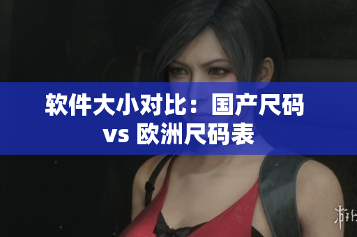 软件大小对比：国产尺码 vs 欧洲尺码表