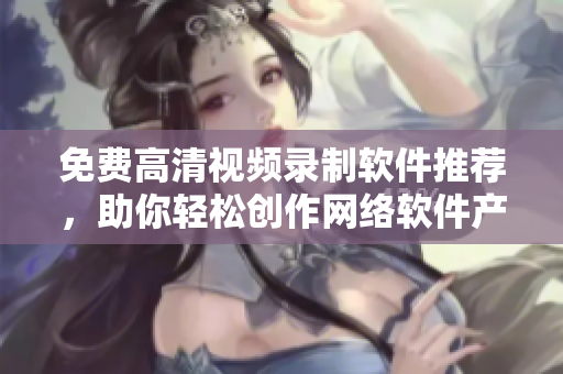 免费高清视频录制软件推荐，助你轻松创作网络软件产品！