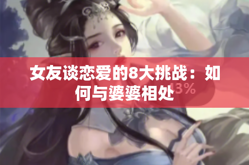 女友谈恋爱的8大挑战：如何与婆婆相处