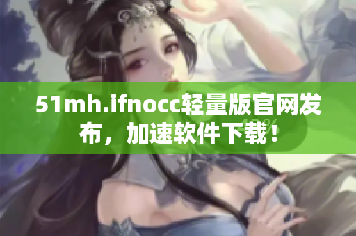 51mh.ifnocc轻量版官网发布，加速软件下载！