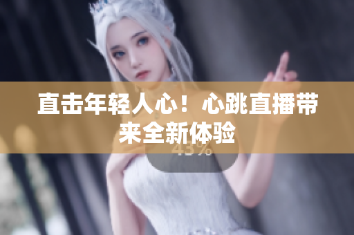 直击年轻人心！心跳直播带来全新体验