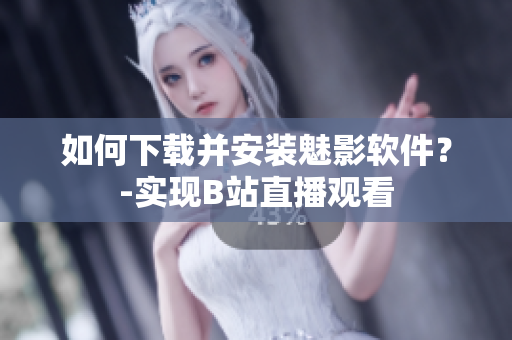 如何下载并安装魅影软件？-实现B站直播观看