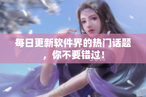 每日更新软件界的热门话题，你不要错过！