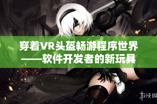 穿着VR头盔畅游程序世界——软件开发者的新玩具