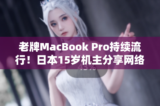 老牌MacBook Pro持续流行！日本15岁机主分享网络软件经验