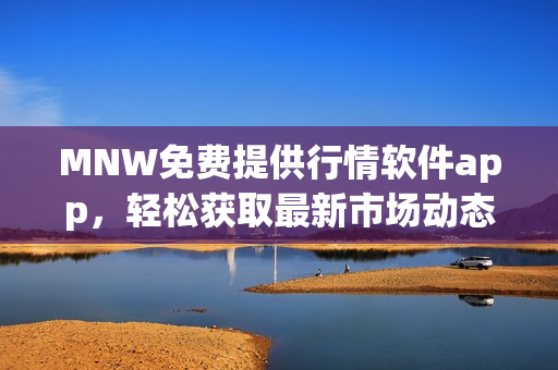 MNW免费提供行情软件app，轻松获取最新市场动态