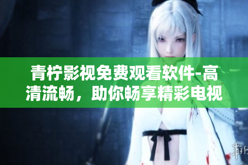 青柠影视免费观看软件-高清流畅，助你畅享精彩电视剧