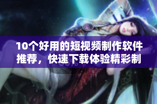 10个好用的短视频制作软件推荐，快速下载体验精彩制作