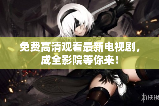 免费高清观看最新电视剧，成全影院等你来！