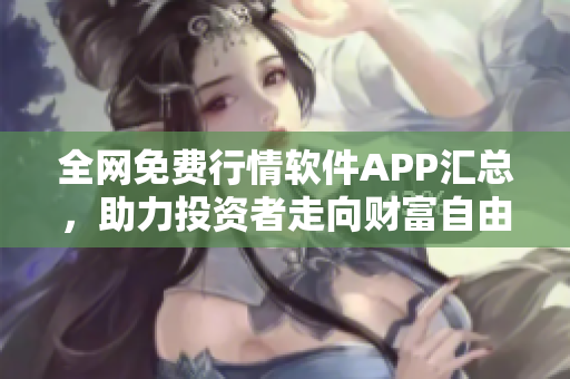 全网免费行情软件APP汇总，助力投资者走向财富自由