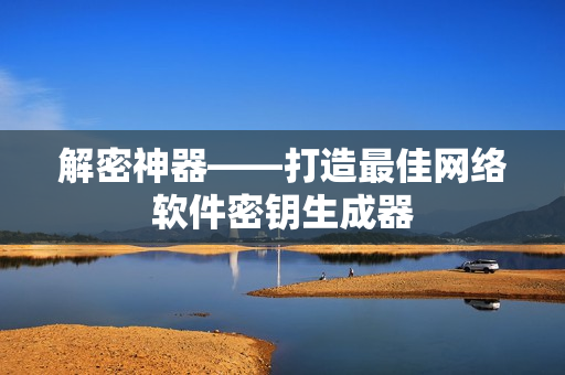 解密神器——打造最佳网络软件密钥生成器