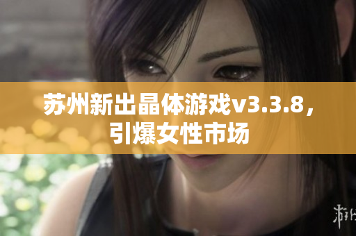 苏州新出晶体游戏v3.3.8，引爆女性市场