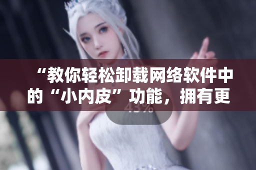 “教你轻松卸载网络软件中的“小内皮”功能，拥有更纯净的应用体验”
