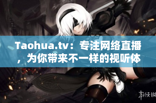 Taohua.tv：专注网络直播，为你带来不一样的视听体验