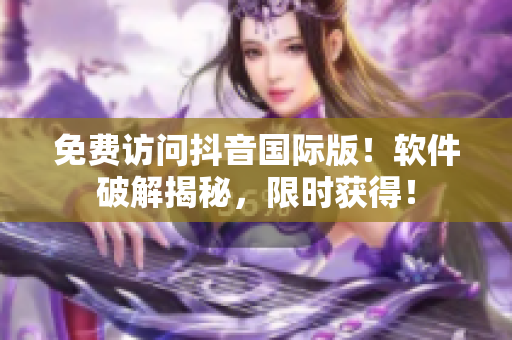 免费访问抖音国际版！软件破解揭秘，限时获得！