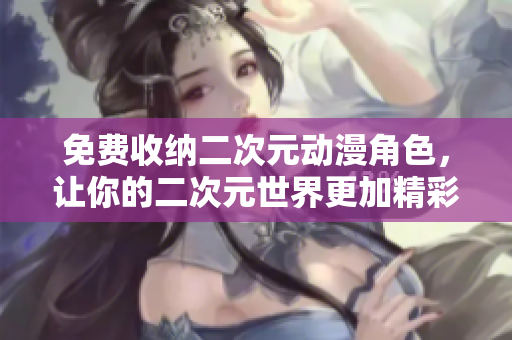 免费收纳二次元动漫角色，让你的二次元世界更加精彩