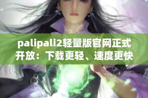 palipali2轻量版官网正式开放：下载更轻、速度更快