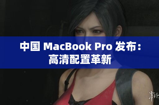 中国 MacBook Pro 发布：高清配置革新