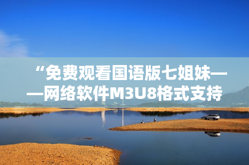 “免费观看国语版七姐妹——网络软件M3U8格式支持”