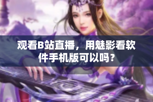 观看B站直播，用魅影看软件手机版可以吗？