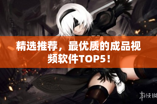 精选推荐，最优质的成品视频软件TOP5！