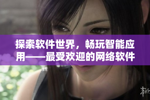 探索软件世界，畅玩智能应用——最受欢迎的网络软件推荐