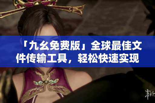 「九幺免费版」全球最佳文件传输工具，轻松快速实现文件分享