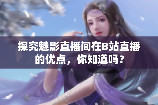 探究魅影直播间在B站直播的优点，你知道吗？