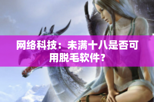 网络科技：未满十八是否可用脱毛软件？