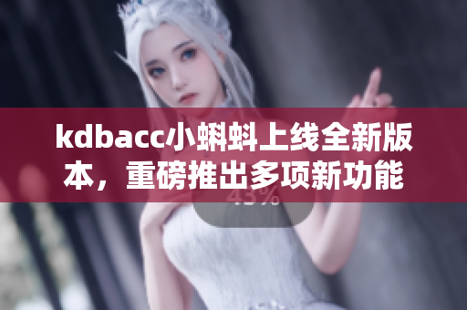 kdbacc小蝌蚪上线全新版本，重磅推出多项新功能