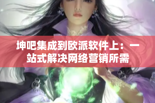 坤吧集成到欧派软件上：一站式解决网络营销所需