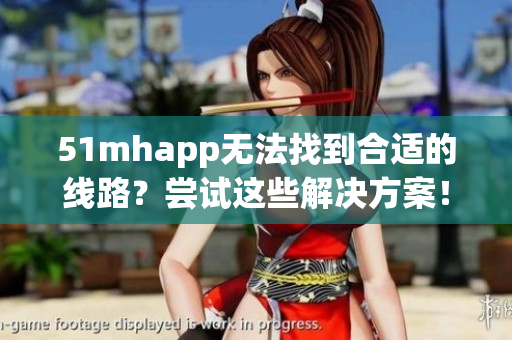 51mhapp无法找到合适的线路？尝试这些解决方案！