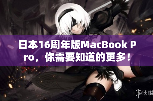 日本16周年版MacBook Pro，你需要知道的更多！